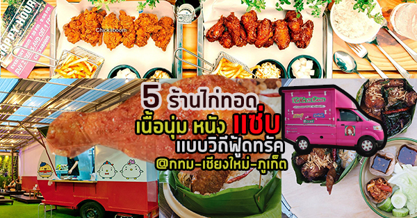 5 ร้านไก่ทอด จอดเสิร์ฟไก่เนื้อนุ่ม หนังกรอบ ฉ่ำซอสเต็มคำ ในแบบฟู้ดทรัค @กทม-เชียงใหม่-ภูเก็ต