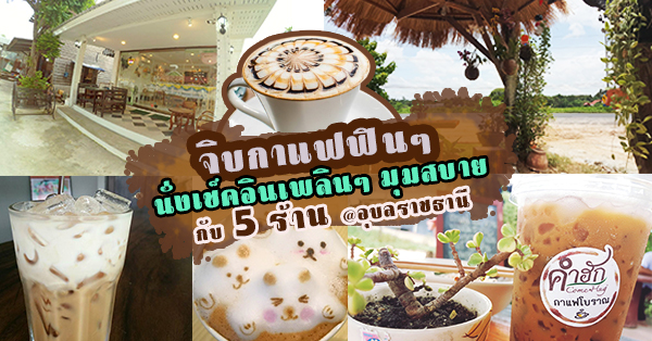 5 ร้าน ให้นั่งจิบกาแฟฟินๆ เช็คอินเพลินๆ กับมุมสบาย @อุบลราชธานี