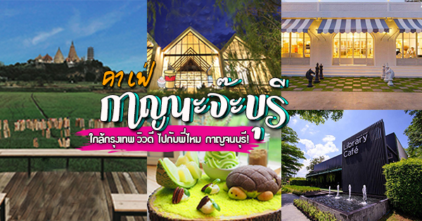 คาเฟ่กาญจนบุรี : ใกล้กรุงเทพ วิวดี ไปกับพี่ไหม กาญนะจ๊ะบุรี!